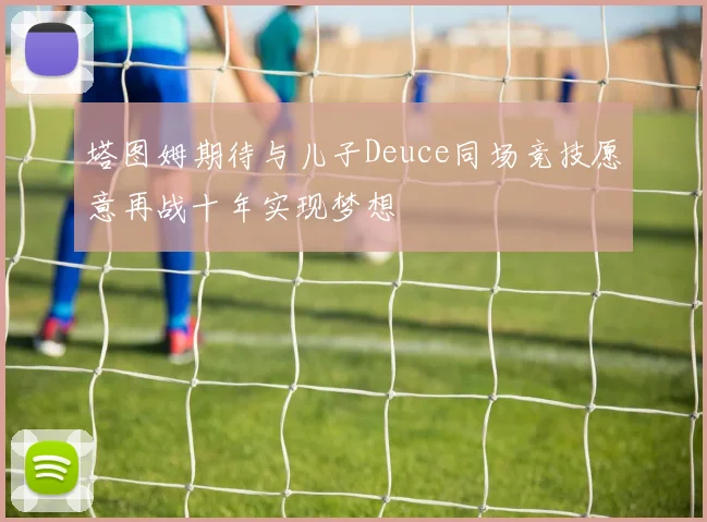 塔图姆期待与儿子Deuce同场竞技愿意再战十年实现梦想