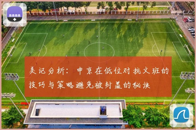 美记分析：申京在低位对抗文班的技巧与策略避免被封盖的秘诀
