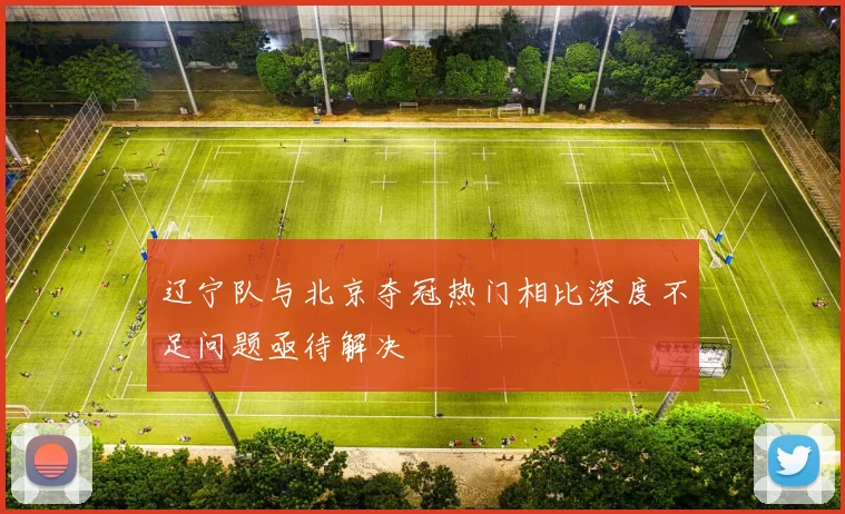 辽宁队与北京夺冠热门相比深度不足问题亟待解决