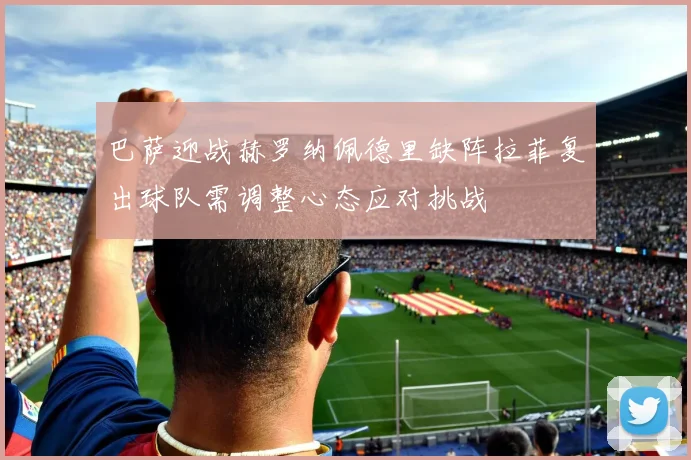 巴萨迎战赫罗纳佩德里缺阵拉菲复出球队需调整心态应对挑战